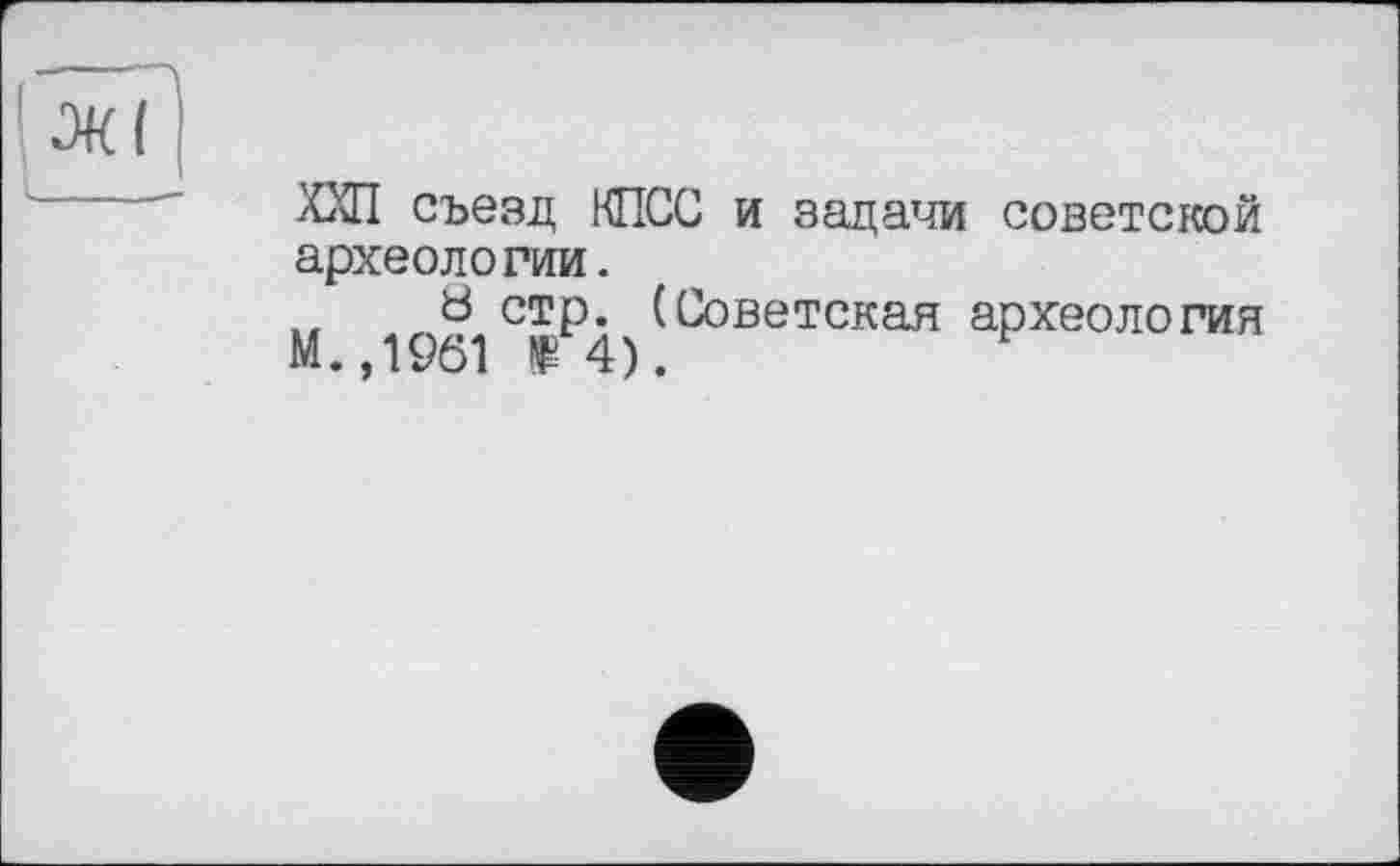 ﻿ХХП съезд КПСС и задачи советской археологии.
Ь стр. (Советская археология
М.,1961	4).	н